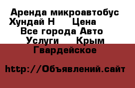 Аренда микроавтобус Хундай Н1  › Цена ­ 50 - Все города Авто » Услуги   . Крым,Гвардейское